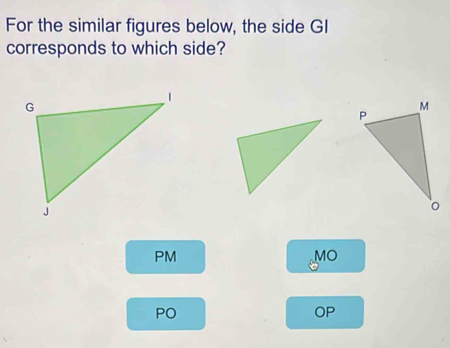 For the similar figures below, the side GI
corresponds to which side?
PM
MO
PO
OP