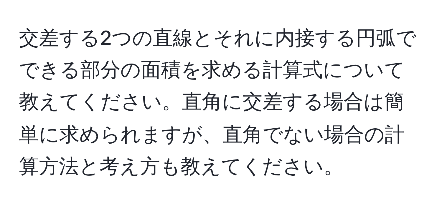 交差する2つの直線とそれに内接する円弧でできる部分の面積を求める計算式について教えてください。直角に交差する場合は簡単に求められますが、直角でない場合の計算方法と考え方も教えてください。