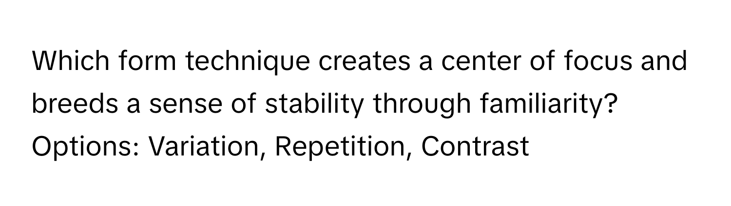 Which form technique creates a center of focus and breeds a sense of stability through familiarity? 
Options: Variation, Repetition, Contrast