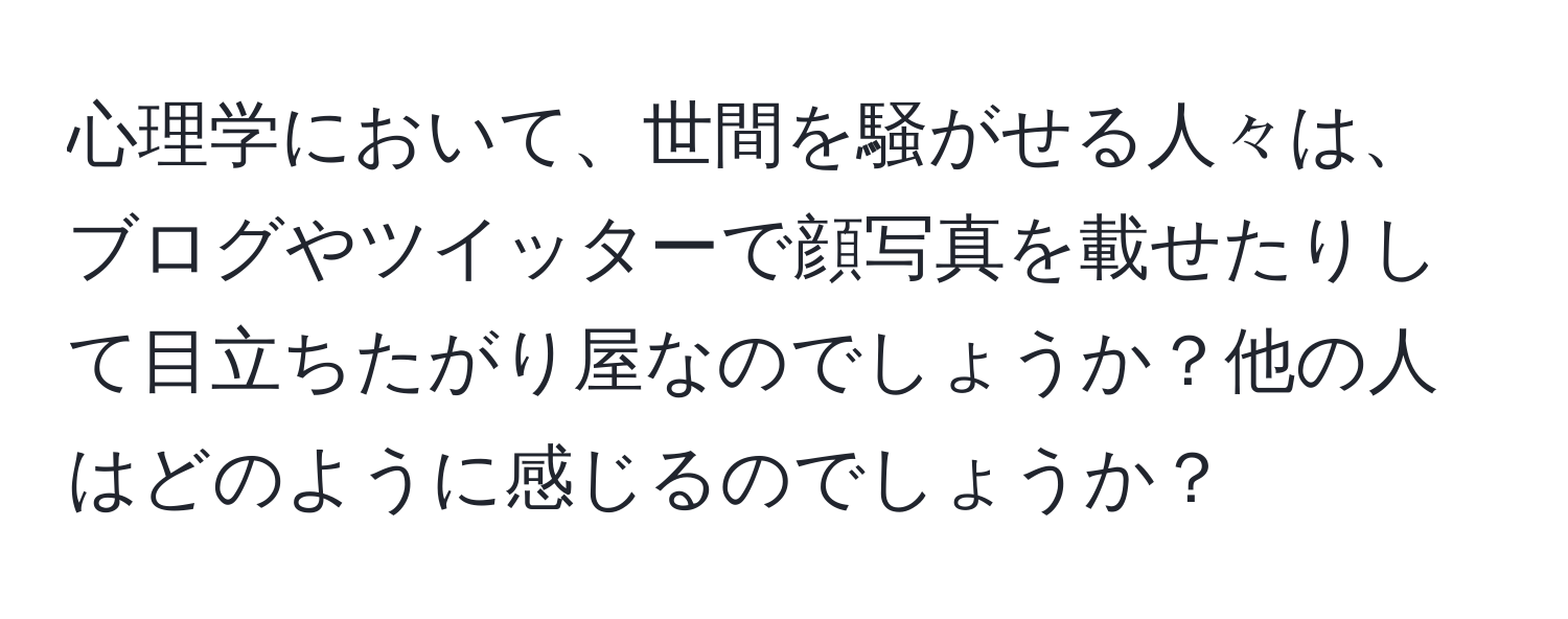 心理学において、世間を騒がせる人々は、ブログやツイッターで顔写真を載せたりして目立ちたがり屋なのでしょうか？他の人はどのように感じるのでしょうか？