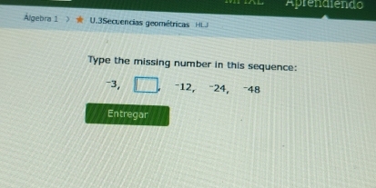 Aprendiendo 
Álgebra 1 U.3Secuencias geométricas H 
Type the missing number in this sequence:
-3, -12, -24, -48
Entregar