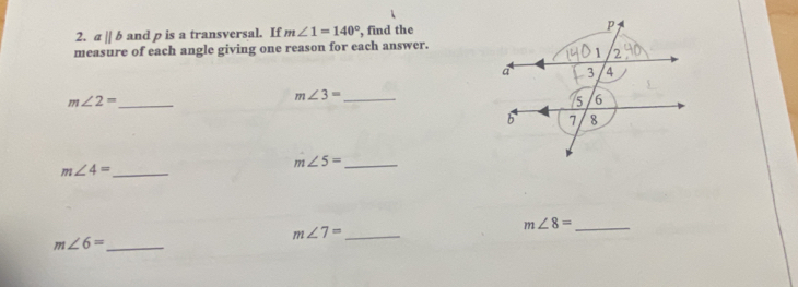 aparallel b and p is a transversal. If m∠ 1=140° , find the 
measure of each angle giving one reason for each answer. 
_ m∠ 2=
m∠ 3= _
m∠ 5= _
m∠ 4= _ 
_ m∠ 8=
m∠ 7= _
m∠ 6= _