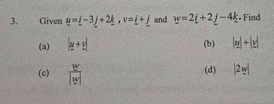 Given u=i-3j+2k, v=i+j and _ w=2_ i+2_ j-4_ k •Find
(a) |u+v|
(b) |yendvmatrix +beginvmatrix y|
(c)  w/|w| 
(d) |2w|