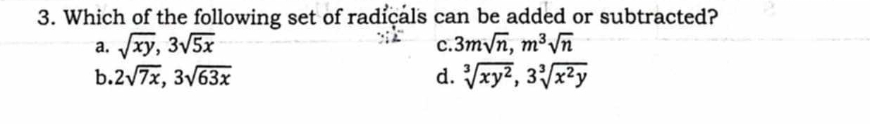 Which of the following set of radicals can be added or subtracted?
a. sqrt(xy), 3sqrt(5x) 3msqrt(n), m^3sqrt(n)
c.
b. 2sqrt(7x), 3sqrt(63x) d. sqrt[3](xy^2), 3sqrt[3](x^2y)