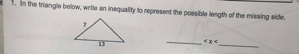 In the triangle below, write an inequality to represent the possible length of the missing side. 
_ 
_