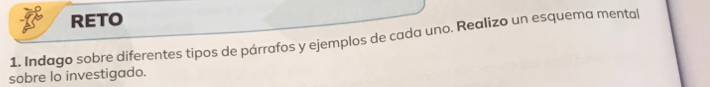 RETO 
1. Indago sobre diferentes tipos de párrafos y ejemplos de cada uno. Realizo un esquema mental 
sobre lo investigado.