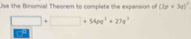 Use the Binomial Theorem to complete the expansion of (2p+3q)^3.
□ +□ +54pq^2+27q^3