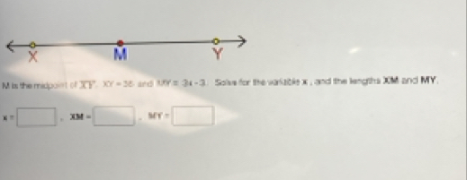 X M Y
M is the midpoiet of JC'' XY=36 UY=34-3 Solve for the variable x , and the lengths XM and MY.
x=□ , xM=□. M Y=□