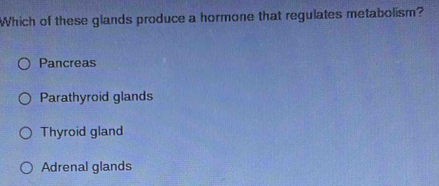 Which of these glands produce a hormone that regulates metabolism?
Pancreas
Parathyroid glands
Thyroid gland
Adrenal glands