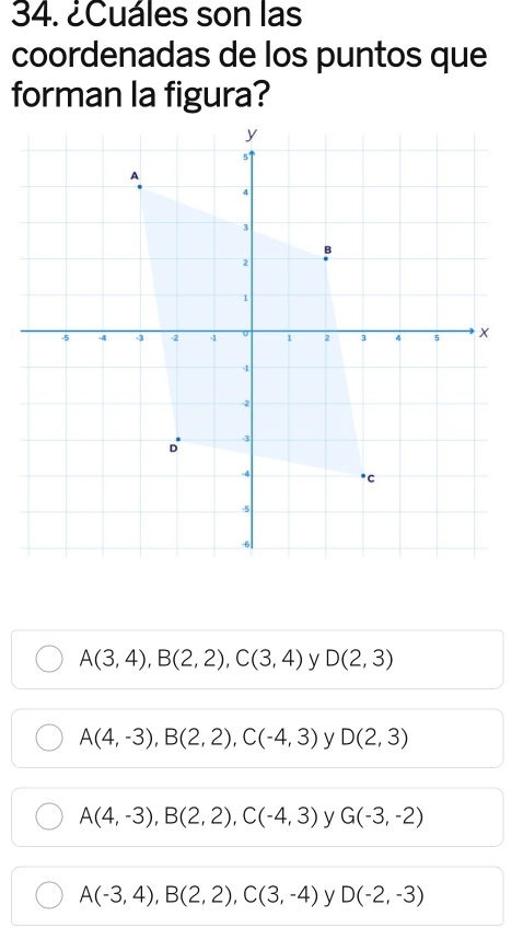 ¿Cuáles son las
coordenadas de los puntos que
forman la figura?
A(3,4), B(2,2), C(3,4) y D(2,3)
A(4,-3), B(2,2), C(-4,3) y D(2,3)
A(4,-3), B(2,2), C(-4,3) y G(-3,-2)
A(-3,4), B(2,2), C(3,-4) y D(-2,-3)