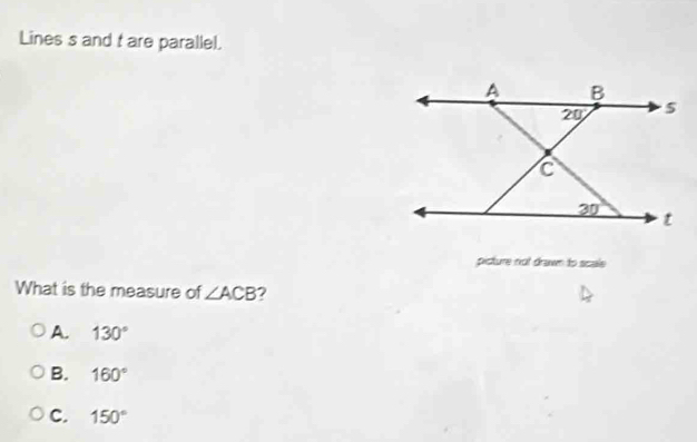 Lines s and t are parallel.
picture not drawn to scale
What is the measure of ∠ ACB 2
A. 130°
B. 160°
C. 150°