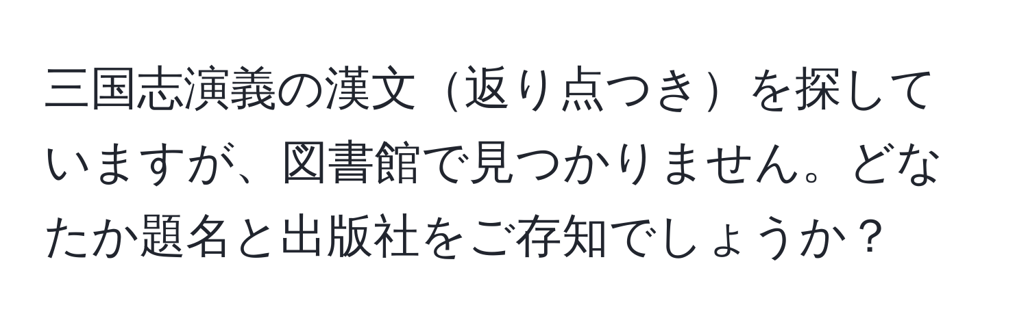 三国志演義の漢文返り点つきを探していますが、図書館で見つかりません。どなたか題名と出版社をご存知でしょうか？