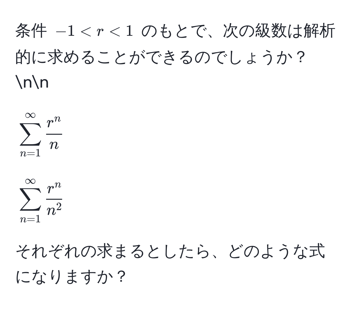 条件 (-1 < r < 1) のもとで、次の級数は解析的に求めることができるのでしょうか？nn
[
sum_(n=1)^(∈fty) fracr^nn
]
[
sum_(n=1)^(∈fty) fracr^nn^2
]
それぞれの求まるとしたら、どのような式になりますか？