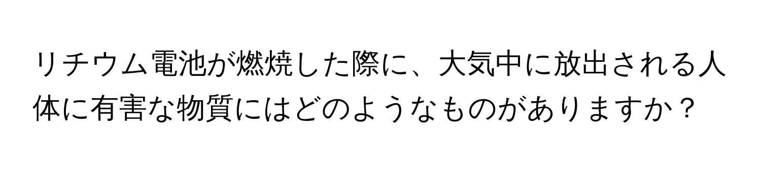 リチウム電池が燃焼した際に、大気中に放出される人体に有害な物質にはどのようなものがありますか？