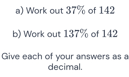 Work out 37% of 142
b) Work out 137% of 142
Give each of your answers as a 
decimal.