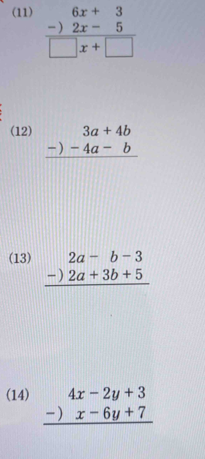 (11)
frac beginarrayr 6x+3 -)2x-5endarray □ x+□ 
(12) beginarrayr 3a+4b -)-4a-b hline endarray
(13) beginarrayr 2a-b-3 -)2a+3b+5 hline endarray
(14)
beginarrayr 4x-2y+3 -)x-6y+7 hline endarray