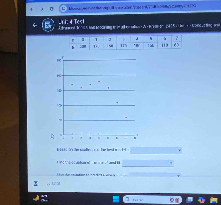 Test
Advanced Topics and Modeling in Mathematics - A - Premier - 2425 / Unit 4 - Conducting and
Based on the scatter plot, the best model is
Find the equation of the line of best fit:
Use the equation to predict v when x=8
00:42:03
37°F
Clear Search