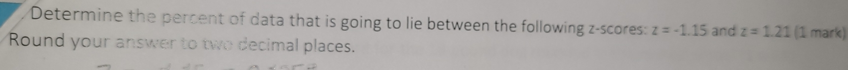 Determine the percent of data that is going to lie between the following z-scores: z=-1.15 and z=1.21 (1 mark) 
Round your answer to two decimal places.