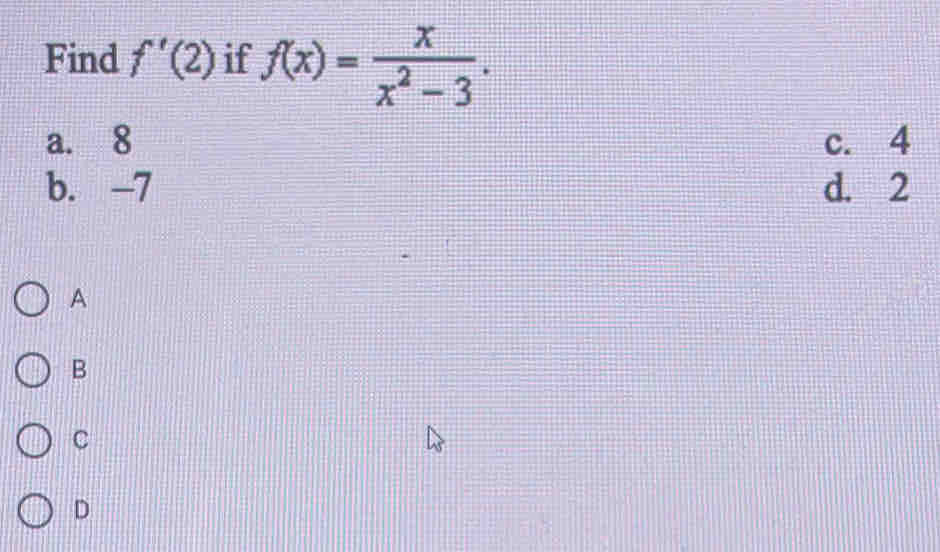 Find f'(2) if f(x)= x/x^2-3 .
a. 8 c. 4
b. -7 d. 2
A
B
C
D