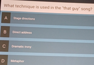 What technique is used in the "that guy" song?
Stage directions
Direct address
Dramatic irony
Metaphor