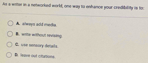 As a writer in a networked world, one way to enhance your credibility is to:
A. always add media.
B. write without revising.
C. use sensory details.
D. leave out citations.