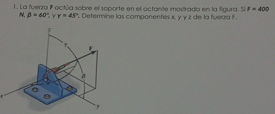 La fuerza F actúa sobre el soporte en el octante mostrado en la figura. Si F=400
N, beta =60°, y Y=45°. Determine las componentes x, y y z de la fuerza F.
r