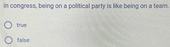 in congress, being on a political party is like being on a team.
true
false