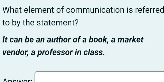 What element of communication is referred 
to by the statement? 
It can be an author of a book, a market 
vendor, a professor in class.
x_ □ /□   (-3,4)
Anower: