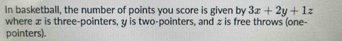 In basketball, the number of points you score is given by 3x+2y+1z
where x is three-pointers, y is two-pointers, and z is free throws (one- 
pointers).