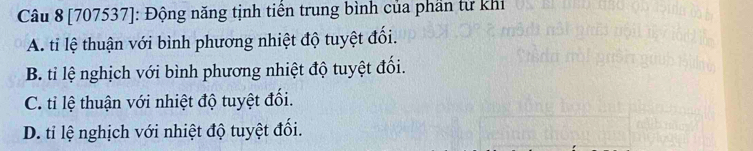 [707537]: Động năng tịnh tiển trung bình của phần từ khi
A. ti lệ thuận với bình phương nhiệt độ tuyệt đối.
B. tỉ lệ nghịch với bình phương nhiệt độ tuyệt đối.
C. tỉ lệ thuận với nhiệt độ tuyệt đối.
D. ti lệ nghịch với nhiệt độ tuyệt đối.