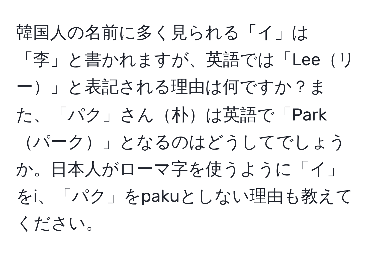 韓国人の名前に多く見られる「イ」は「李」と書かれますが、英語では「Leeリー」と表記される理由は何ですか？また、「パク」さん朴は英語で「Parkパーク」となるのはどうしてでしょうか。日本人がローマ字を使うように「イ」をi、「パク」をpakuとしない理由も教えてください。