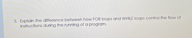 Explain the difference between how FOR loops and WHILE loops control the flow of 
instructions during the running of a program.