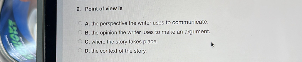 Point of view is
A. the perspective the writer uses to communicate.
B. the opinion the writer uses to make an argument.
C. where the story takes place.
D. the context of the story.