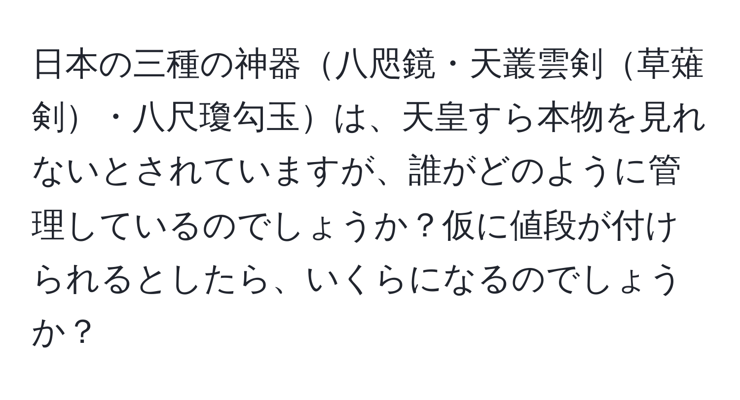 日本の三種の神器八咫鏡・天叢雲剣草薙剣・八尺瓊勾玉は、天皇すら本物を見れないとされていますが、誰がどのように管理しているのでしょうか？仮に値段が付けられるとしたら、いくらになるのでしょうか？