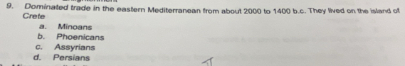 Dominated trade in the eastern Mediterranean from about 2000 to 1400 b.c. They lived on the island of
Crete
a. Minoans
b. Phoenicans
c. Assyrians
d. Persians