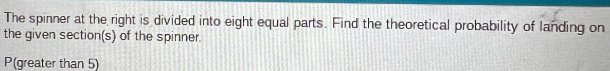 The spinner at the right is divided into eight equal parts. Find the theoretical probability of landing on 
the given section(s) of the spinner.
P(greater than 5)