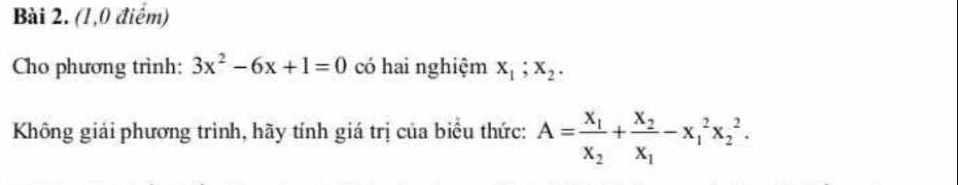 (1,0 điểm)
Cho phương trình: 3x^2-6x+1=0 có hai nghiệm x_1; x_2. 
Không giải phương trình, hãy tính giá trị của biểu thức: A=frac x_1x_2+frac x_2x_1-x_1^2x_2^2.