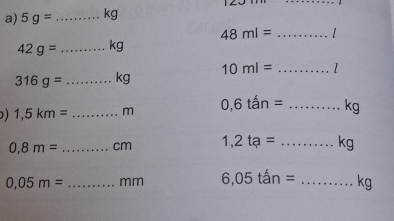 2.2,111 
a) 5g= _
48ml= _
42g= _
316g= _ kg 10ml= _1
1,5km= _ m 0,6tan= _...... kg
0,8m= _  cm 1,2ta= ...kg _
0,05m= _ mm 6,05tan= _ kg