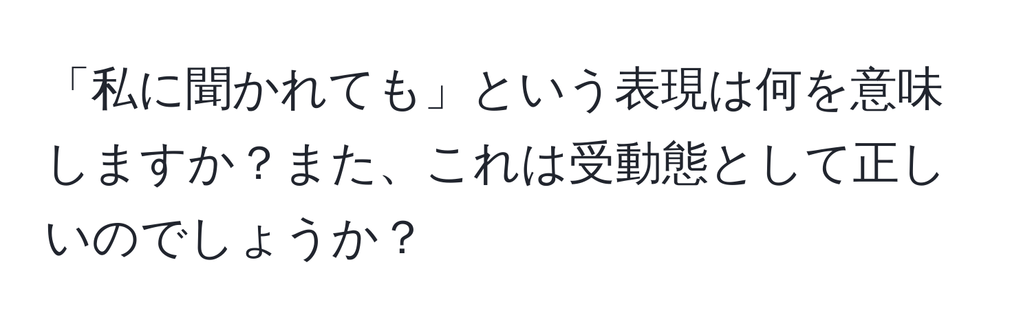 「私に聞かれても」という表現は何を意味しますか？また、これは受動態として正しいのでしょうか？