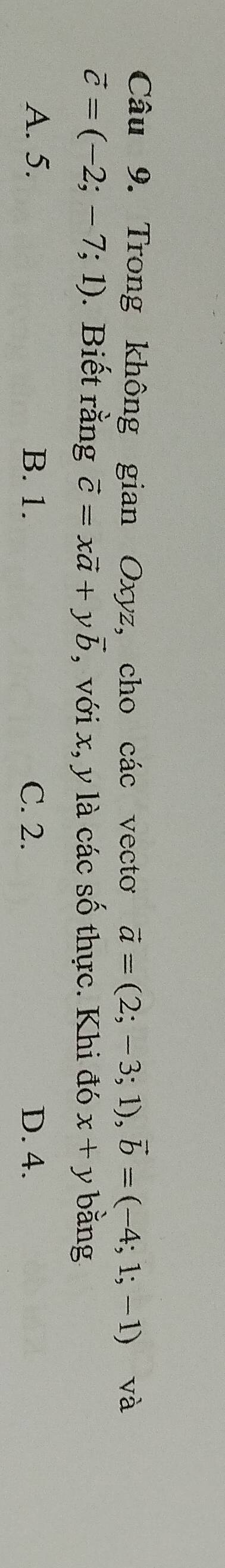 Trong không gian Oxyz, cho các vecto vector a=(2;-3;1), vector b=(-4;1;-1) và
vector c=(-2;-7;1). Biết rằng vector c=xvector a+yvector b , với x, y là các số thực. Khi đó x+y bằng
A. 5. B. 1. C. 2. D. 4.