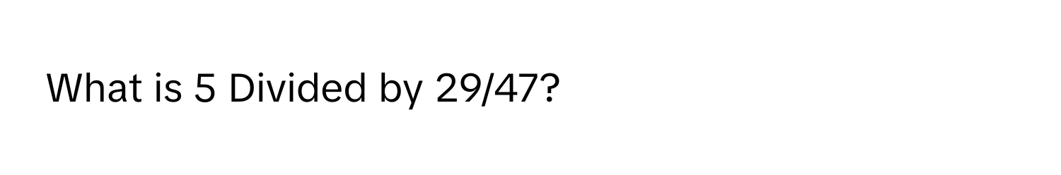 What is 5 Divided by 29/47?