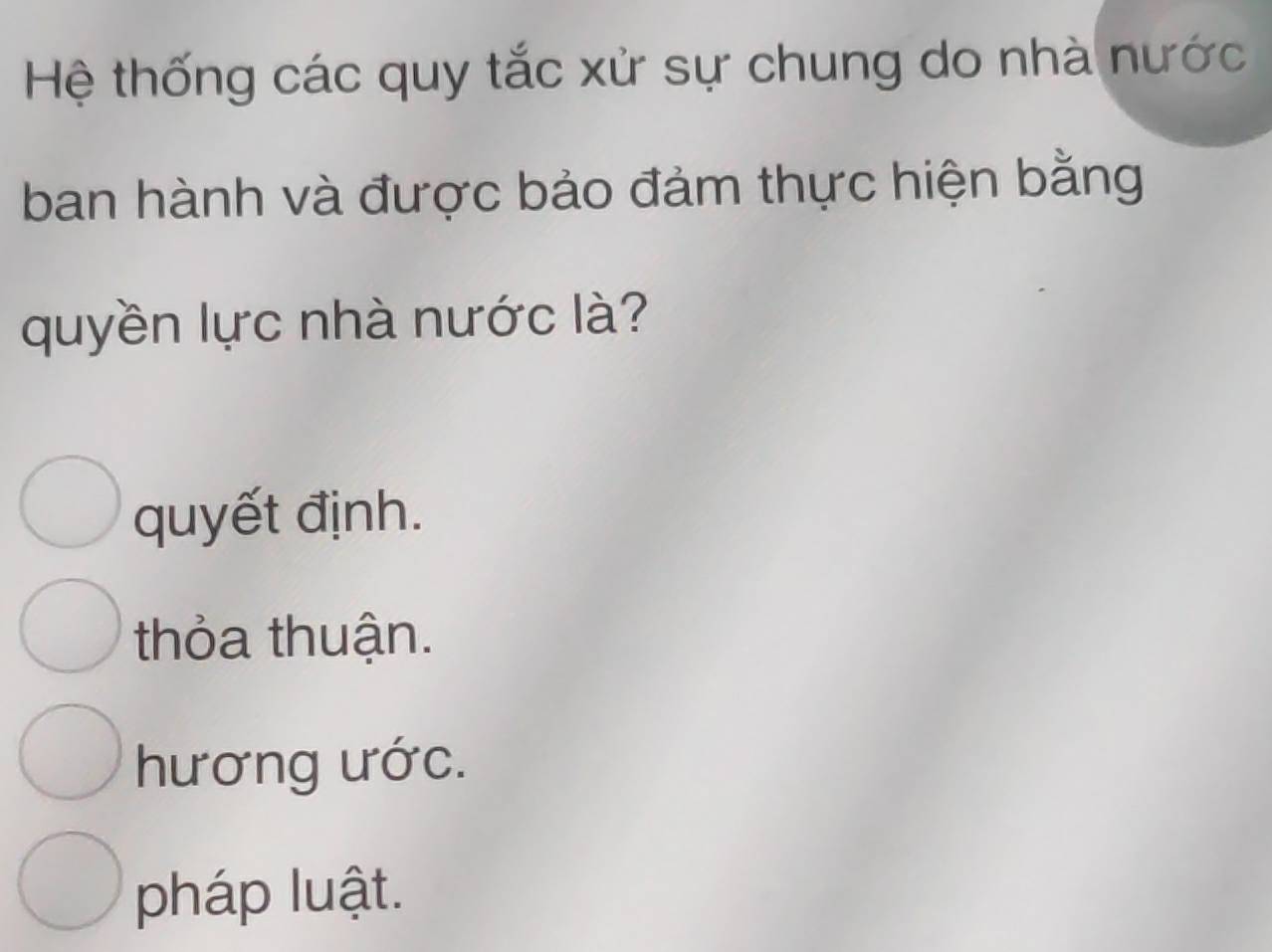 Hệ thống các quy tắc xử sự chung do nhà nước
ban hành và được bảo đảm thực hiện bằng
quyền lực nhà nước là?
quyết định.
thỏa thuận.
hương ước.
pháp luật.