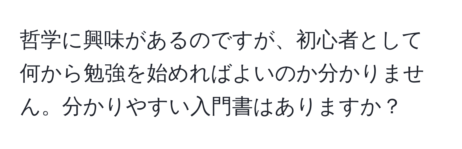 哲学に興味があるのですが、初心者として何から勉強を始めればよいのか分かりません。分かりやすい入門書はありますか？