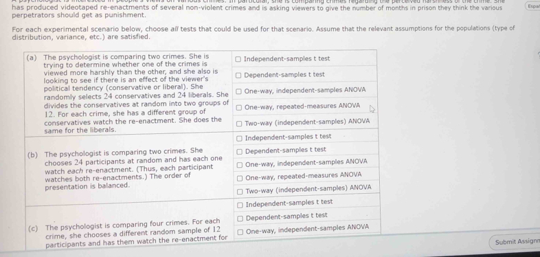 has produced videotaped re-enactments of several non-violent crimes and is asking viewers to give the number of months in prison they think the various Espar 
perpetrators should get as punishment 
For each experimental scenario below, choose a/ tests that could be used for that scenario. Assume that the relevant assumptions for the populations (type of 
distribution, variance, etc.) are satisfied 
Submit Assignr