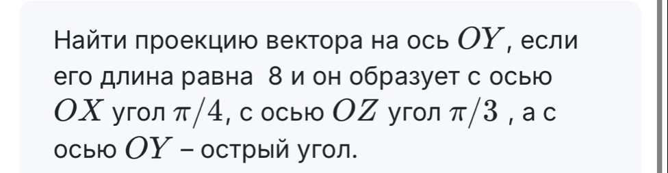 Найτи πроеκцию вектора на ось ОΥ, если 
его длина равна 8 и он образует с осью 
OΧ угол π/4, с осыюо ОΖ угол π/3 , а с 
осыю ΟΥ - острый угл.