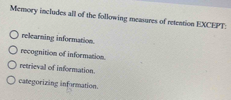 Memory includes all of the following measures of retention EXCEPT:
relearning information.
recognition of information.
retrieval of information.
categorizing information.