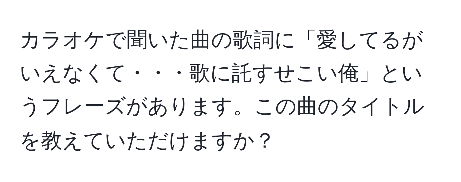 カラオケで聞いた曲の歌詞に「愛してるがいえなくて・・・歌に託すせこい俺」というフレーズがあります。この曲のタイトルを教えていただけますか？