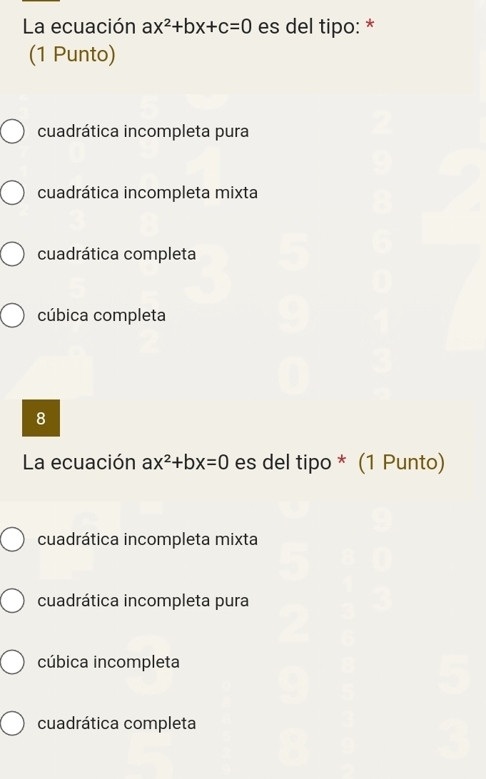 La ecuación ax^2+bx+c=0 es del tipo: *
(1 Punto)
cuadrática incompleta pura
cuadrática incompleta mixta
cuadrática completa
cúbica completa
8
La ecuación ax^2+bx=0 es del tipo * (1 Punto)
cuadrática incompleta mixta
cuadrática incompleta pura
cúbica incompleta
cuadrática completa