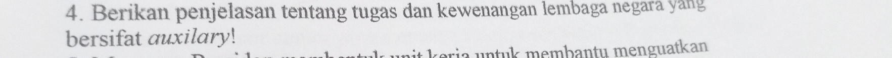 Berikan penjelasan tentang tugas dan kewenangan lembaga negara yang 
bersifat auxilary! 
ria untuk membantu menguatkan