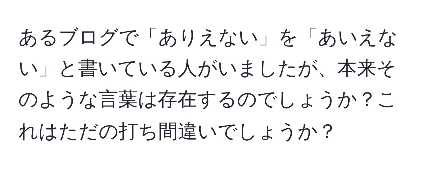 あるブログで「ありえない」を「あいえない」と書いている人がいましたが、本来そのような言葉は存在するのでしょうか？これはただの打ち間違いでしょうか？